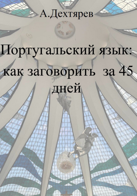 Обложка книги: Португальский язык: как заговорить за 45 дней — 45 коротких уроков, построенных на самых частых словах и глаголах. учебник португальского языка Бразилии, пособие для изучения языка в Бразилии.